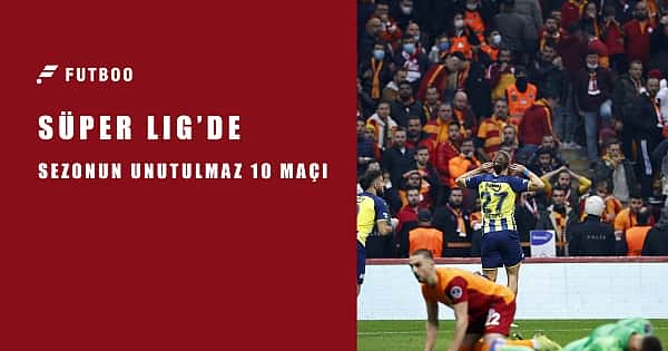 Süper Lig'de sezonun 10 unutulmaz maçı