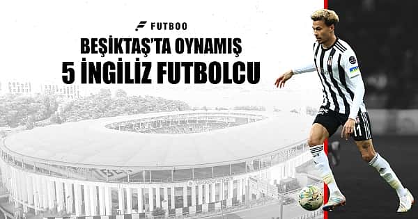 Beşiktaş'ta oynamış 5 İngiliz futbolcu
