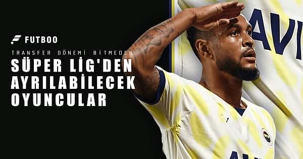 Transfer dönemi bitmeden Süper Lig'den ayrılabilecek oyuncular