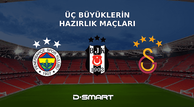 Üç Büyükler'in Hazırlık Maçları  Sadece D-Smart'ta!